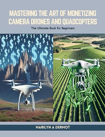 mastering the art of monetizing camera drones and quadcopters the ultimate book for beginners 1st edition