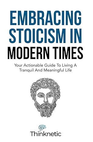 embracing stoicism in modern times your actionable guide to living a tranquil and meaningful life 1st edition