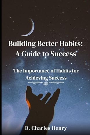 building better habits a guide to success the importance of habits for achieving success 1st edition b