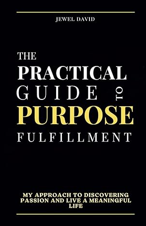 the practical guide to purpose fulfillment my approach to discovering passion and live a meaningful life 1st