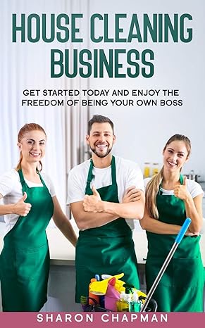 house cleaning business get started today and enjoy the freedom of being your own boss 1st edition sharon