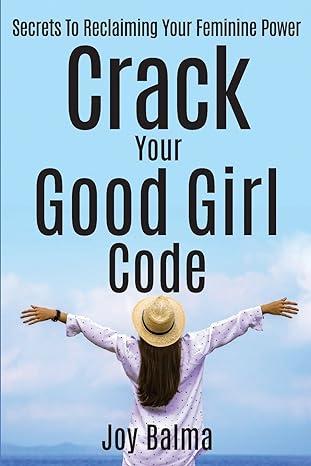 crack your good girl code secrets to reclaiming your feminine power 1st edition joy balma 099108702x,