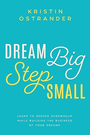 dream big step small learn to reduce overwhelm while building the business of your dreams 1st edition kristin