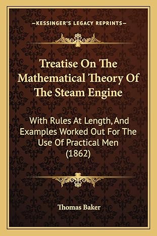 treatise on the mathematical theory of the steam engine with rules at length and examples worked out for the