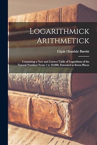 Logarithmick Arithmetick Containing A New And Correct Table Of Logarithms Of The Natural Numbers From 1 To 10 000 Extended To Seven Places