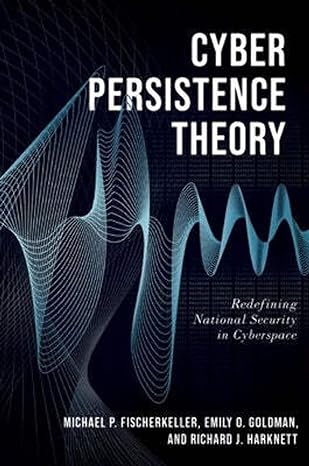 cyber persistence theory redefining national security in cyberspace 1st edition michael p. fischerkeller