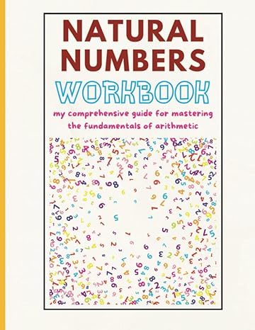 natural numbers workbook my comprehensive guide for mastering the fundamentals of arithmetic 1st edition