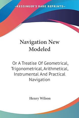 Navigation New Modeled Or A Treatise Of Geometrical Trigonometrical Arithmetical Instrumental And Practical Navigation