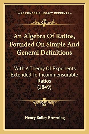 an algebra of ratios founded on simple and general definitions with a theory of exponents extended to