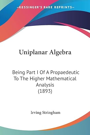 Uniplanar Algebra Being Part I Of A Propaedeutic To The Higher Mathematical Analysis