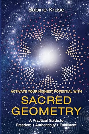 activate your highest potential with sacred geometry a practical guide to freedom authenticity and fulfilment