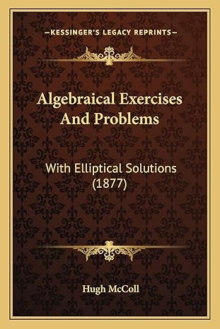 algebraical exercises and problems with elliptical solutions 1st edition hugh mccoll 1166433870,