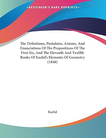 The Definitions Postulates Axioms And Enunciations Of The Propositions Of The First Six And The Eleventh And Twelfth Books Of Euclids Elements Of Geometry