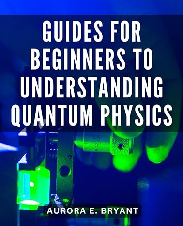 guides for beginners to understanding quantum physics an easy guide to grasp fundamental concepts and unveil