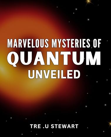 marvelous mysteries of quantum unveiled uncovering the intriguing secrets of quantum mechanics a fascinating