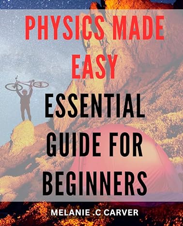 physics made easy essential guide for beginners mastering the principles of physics a beginners handbook for