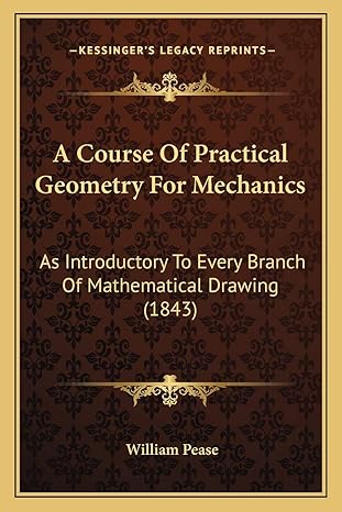a course of practical geometry for mechanics as introductory to every branch of mathematical drawing 1st