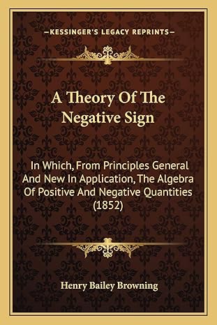 a theory of the negative sign in which from principles general and new in application the algebra of positive