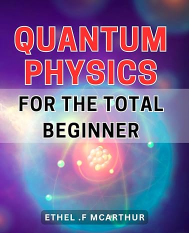 quantum physics for the total beginner unlocking the mysteries of quantum mechanics your ultimate guide to