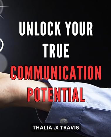 unlock your true communication potential master the art of effective and connect with others on a deeper