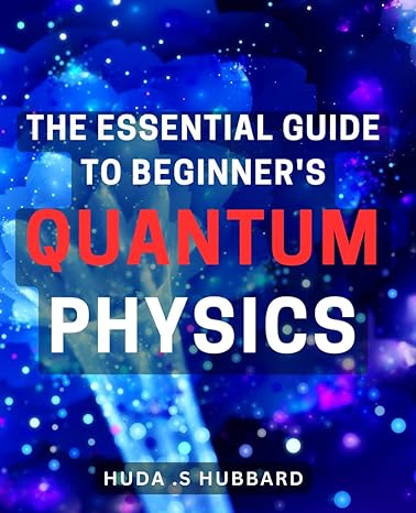 the essential guide to beginners quantum physics unlock the mysteries of quantum physics with this