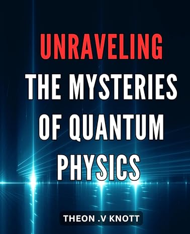 unraveling the mysteries of quantum physics 1st edition theon v knott b0cr7bjyfp, 979-8873208012