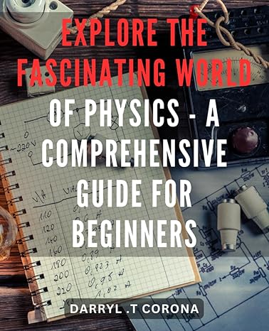 explore the fascinating world of physics a comprehensive guide for beginners 1st edition darryl t corona