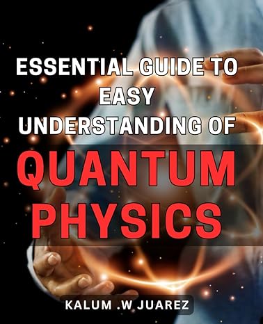 essential guide to easy understanding of quantum physics unveil the mysteries of quantum physics a clear and