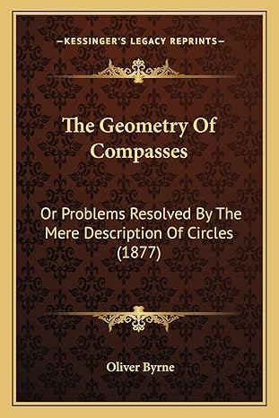 the geometry of compasses or problems resolved by the mere description of circles 1st edition oliver byrne