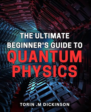 The Ultimate Beginners Guide To Quantum Physics Unlock The Secrets Of Quantum Physics For Beginners A Comprehensive And Easy To Follow Exploration