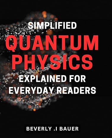 Simplified Quantum Physics Explained For Everyday Readers Demystifying The Complexities Of Quantum Physics Made Accessible To All Types Of Readers