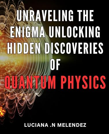 unraveling the enigma unlocking hidden discoveries of quantum physics unveiling the mysteries unleashing