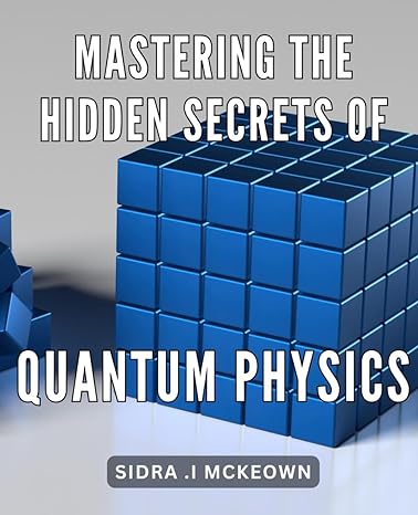 mastering the hidden secrets of quantum physics unlock the mysteries of the universe with expert guidance on