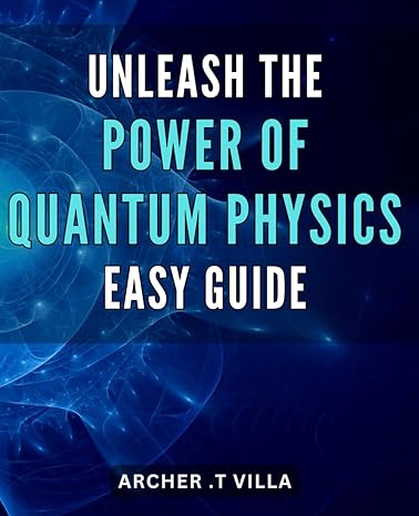 unleash the power of quantum physics easy guide harness the potential of quantum physics a step by step guide