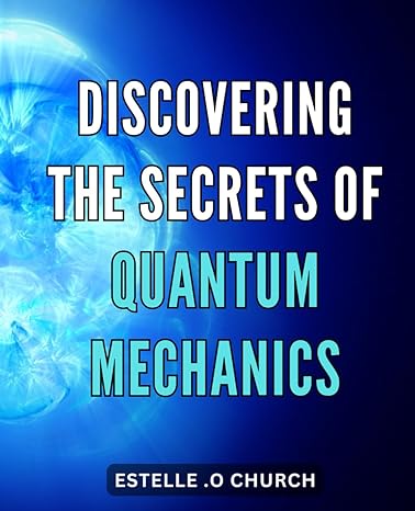 discovering the secrets of quantum mechanics unveiling the mysteries of the quantum world a comprehensive