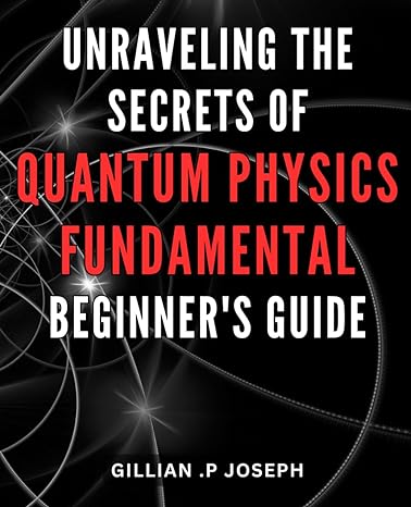 Unraveling The Secrets Of Quantum Physics Fundamental Beginners Guide Unlocking The Enigma A Comprehensive Primer To Quantum Physics For Novice Explorers