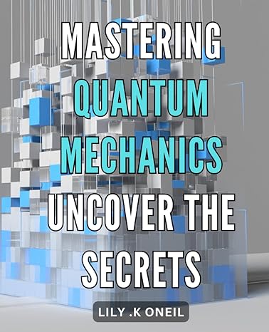 mastering quantum mechanics uncover the secrets unlock the mysteries of quantum mechanics your guide to