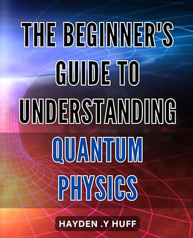 the beginners guide to understanding quantum physics unlocking the secrets of quantum physics a comprehensive
