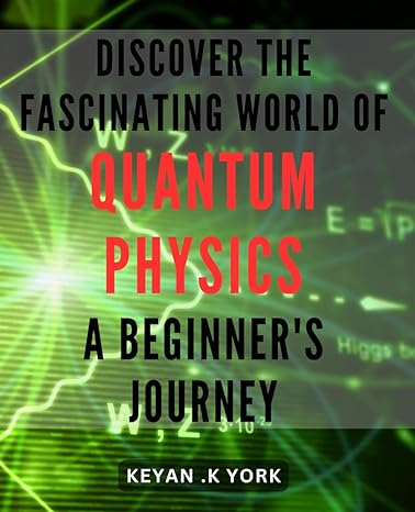 Discover The Fascinating World Of Quantum Physics A Beginners Journey Unravel The Mysteries Of The Universe With Easy To Follow Guide To Quantum Physics