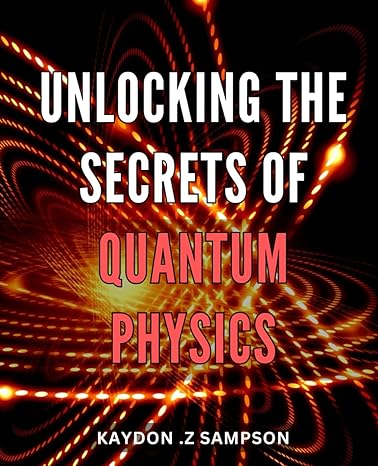 unlocking the secrets of quantum physics unleashing the power of quantum mechanics a comprehensive guide to