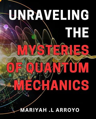 unraveling the mysteries of quantum mechanics unlocking the secrets of the quantum world for beginners a