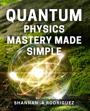 Quantum Physics Mastery Made Simple Unlock The Secrets Of The Universe With This Beginners Guide To Quantum Physics