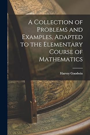 a collection of problems and examples adapted to the elementary course of mathematics 1st edition harvey