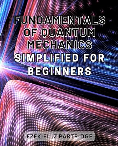 fundamentals of quantum mechanics simplified for beginners unlock the secrets of quantum mechanics with