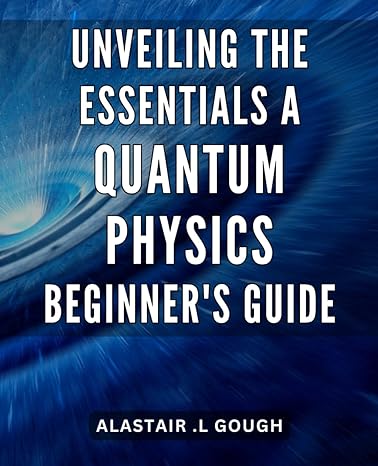 Unveiling The Essentials A Quantum Physics Beginners Guide Master Quantum Mechanics With This Comprehensive Guide For Beginners On Unveiling The Essentials Of Physics