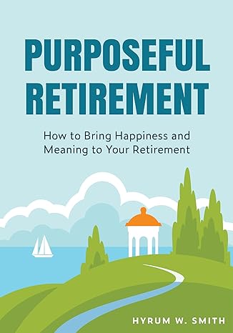 purposeful retirement how to bring happiness and meaning to your retirement 1st edition hyrum w smith ,sara