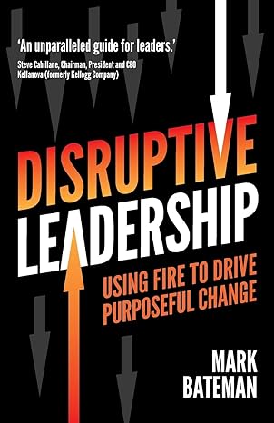 disruptive leadership using fire to drive purposeful change 1st edition mark bateman 1781338140,