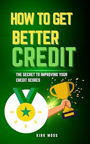 how to get better credit the secret to improving your credit scores 1st edition kirk moss b0ctkytzr9,