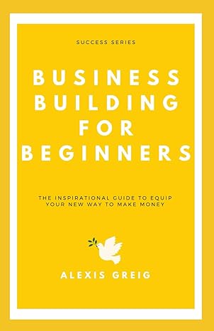 business building for beginners the inspirational guide to equip your new way to make money 1st edition