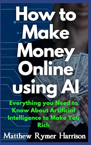 how to make money online using ai everything you need to know about artificial intelligence to make you rich